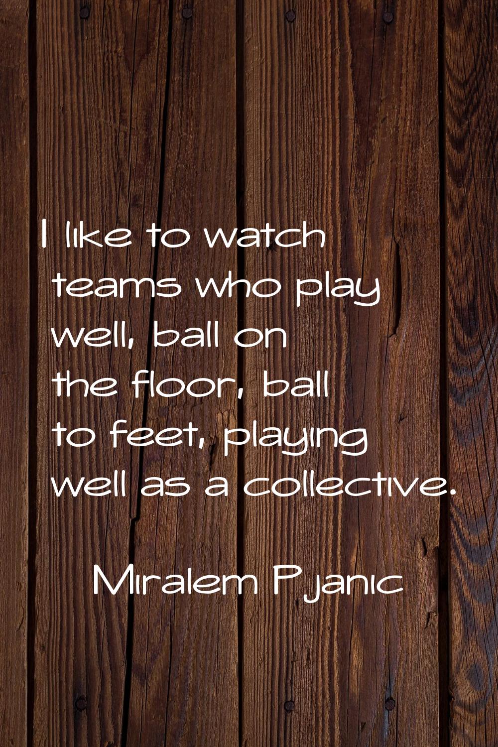 I like to watch teams who play well, ball on the floor, ball to feet, playing well as a collective.