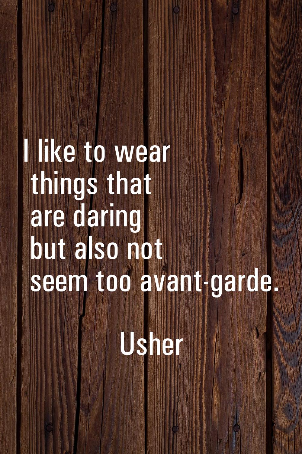 I like to wear things that are daring but also not seem too avant-garde.