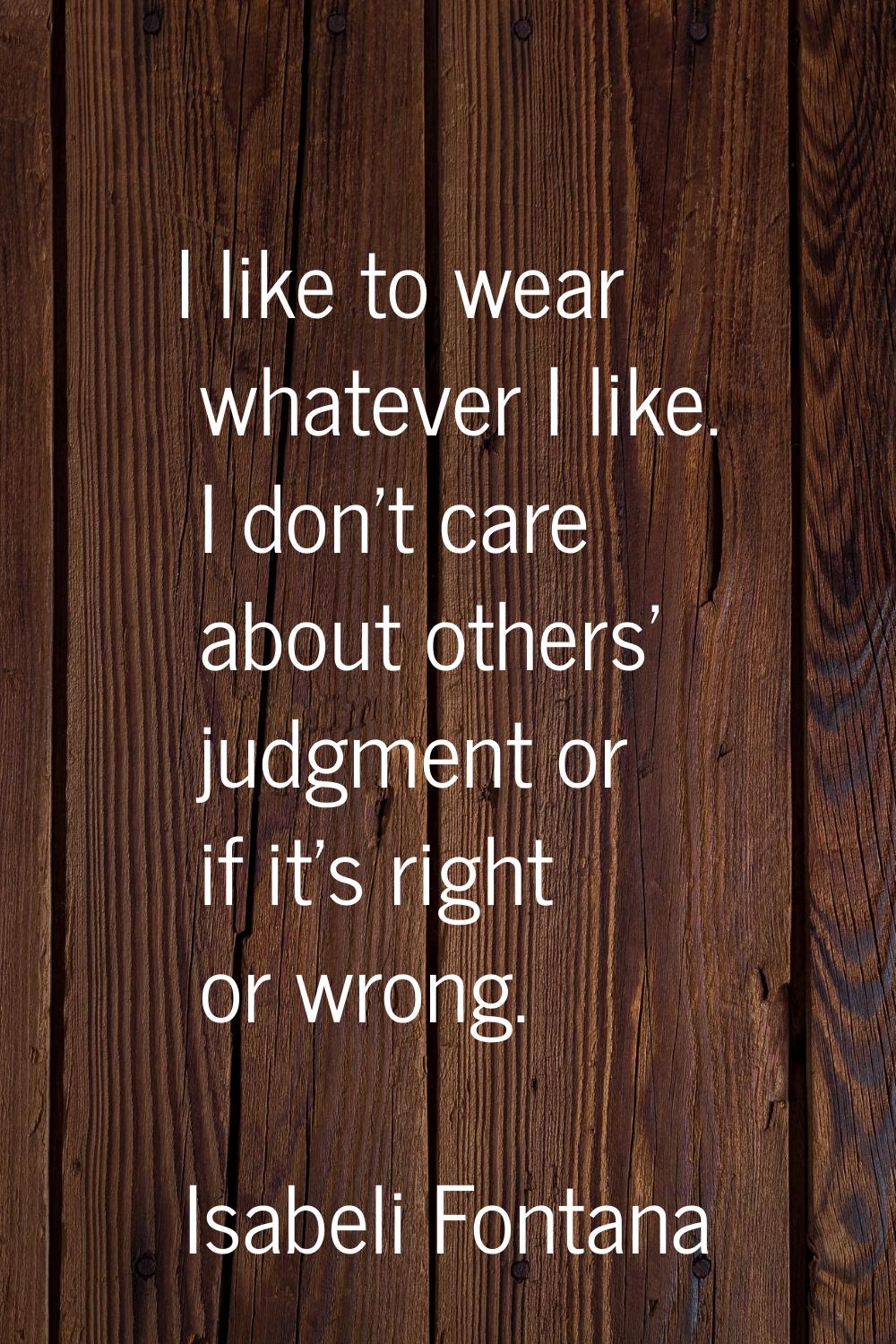 I like to wear whatever I like. I don't care about others' judgment or if it's right or wrong.