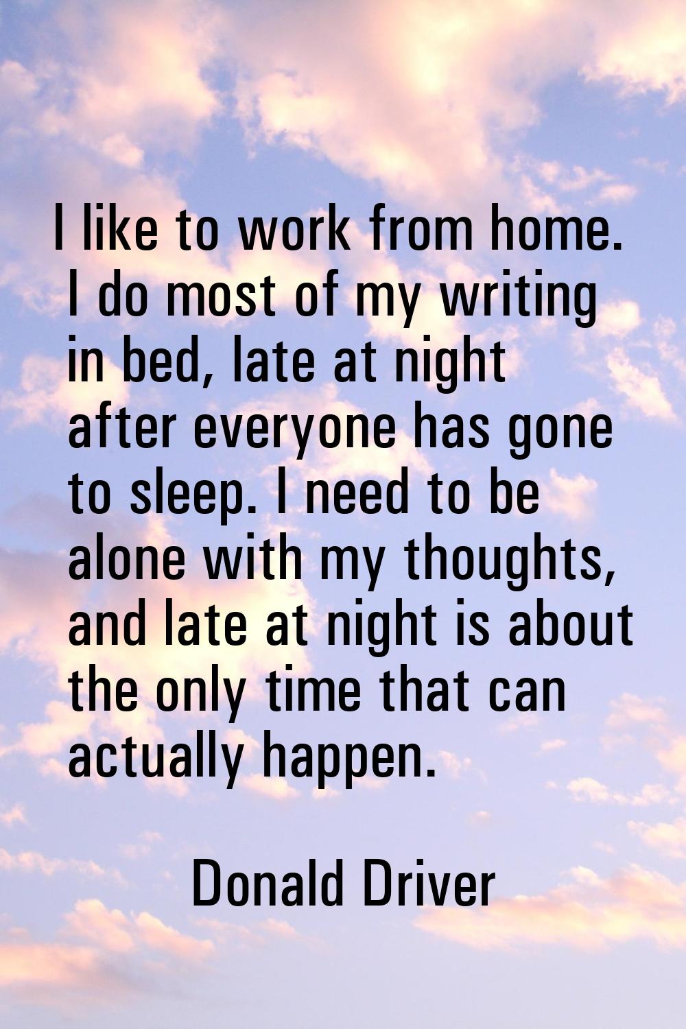 I like to work from home. I do most of my writing in bed, late at night after everyone has gone to 