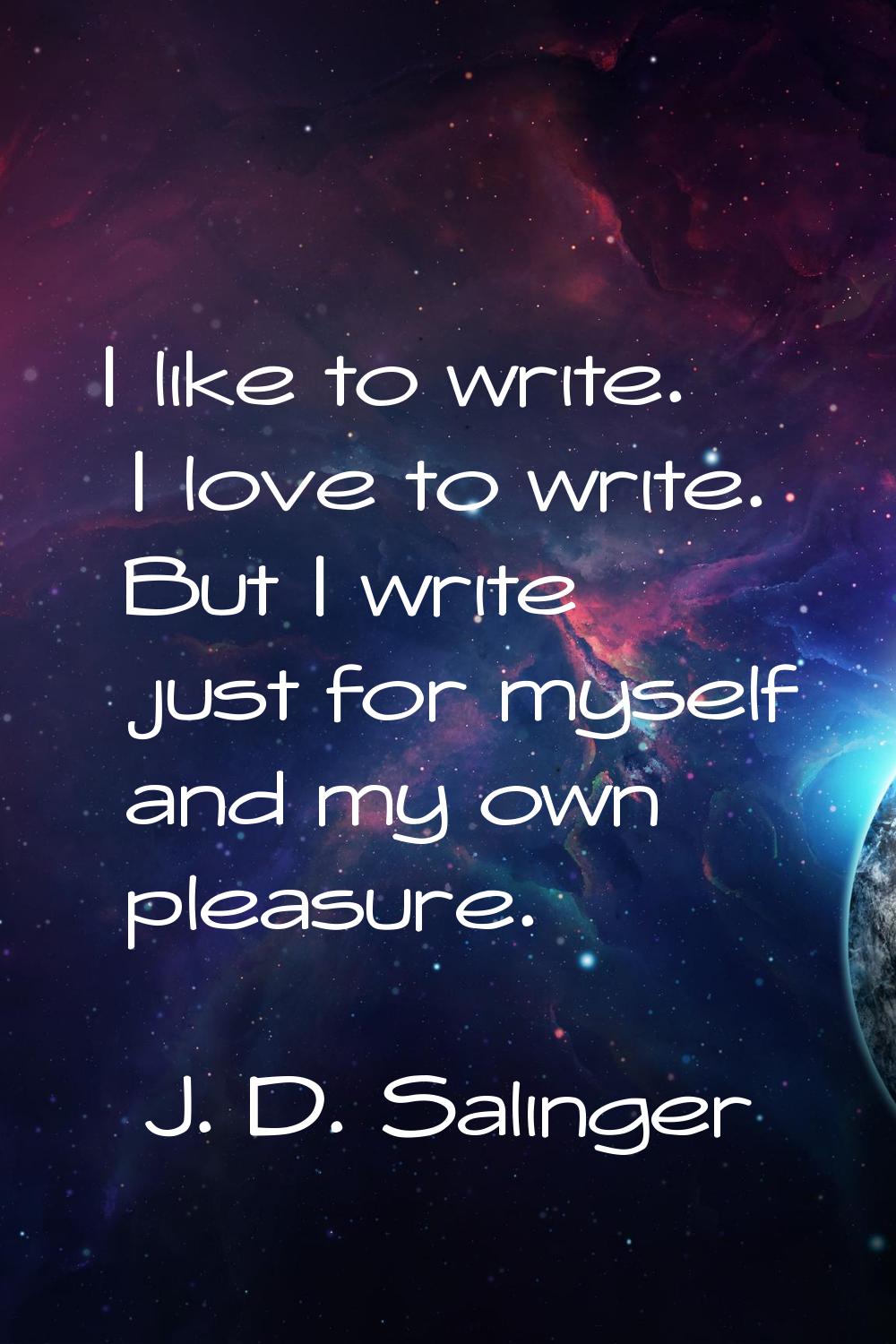 I like to write. I love to write. But I write just for myself and my own pleasure.