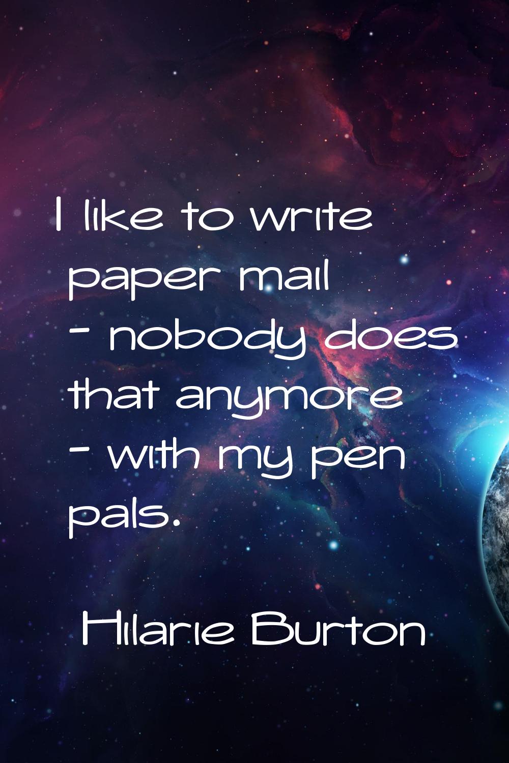 I like to write paper mail - nobody does that anymore - with my pen pals.