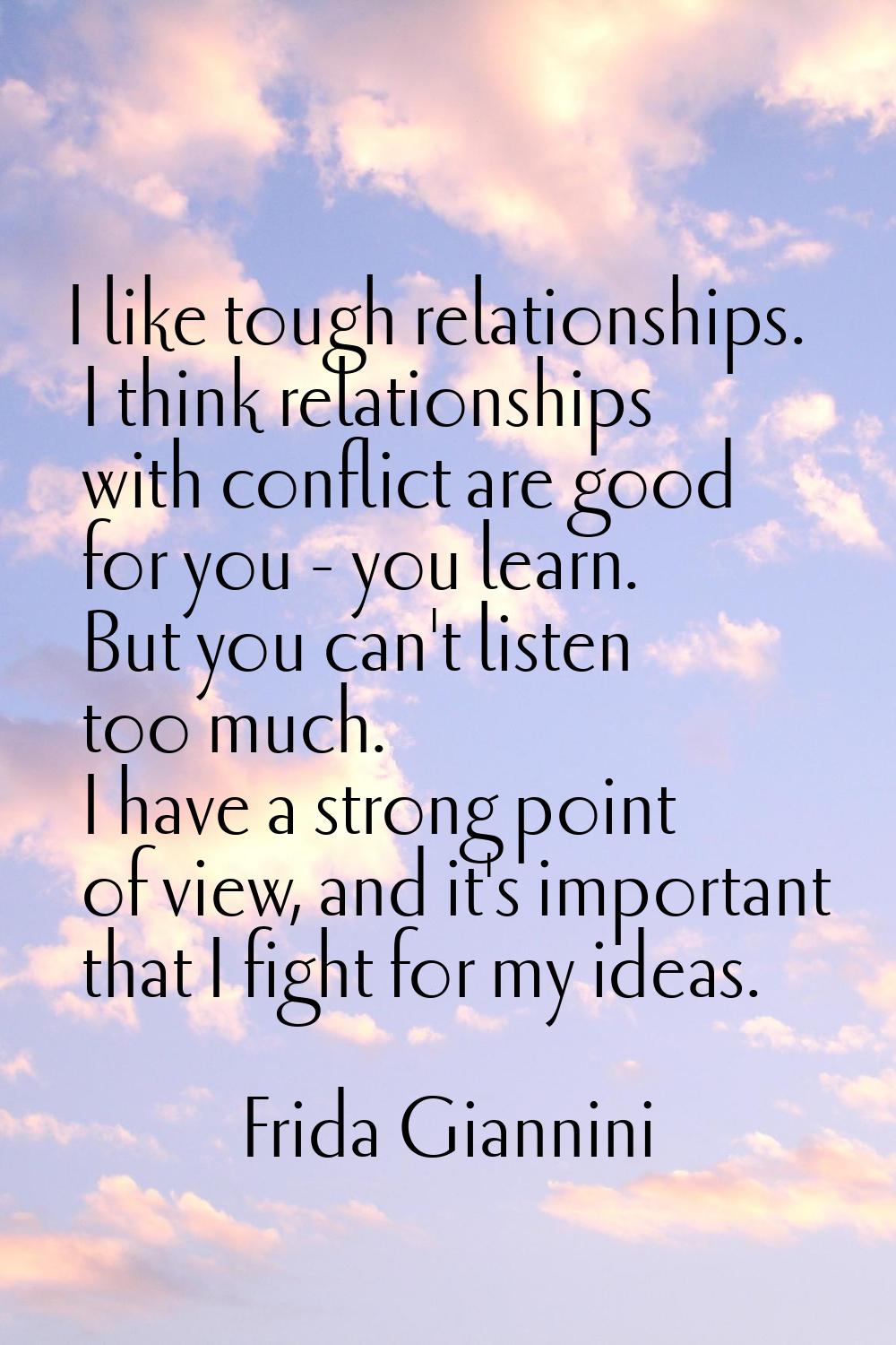 I like tough relationships. I think relationships with conflict are good for you - you learn. But y