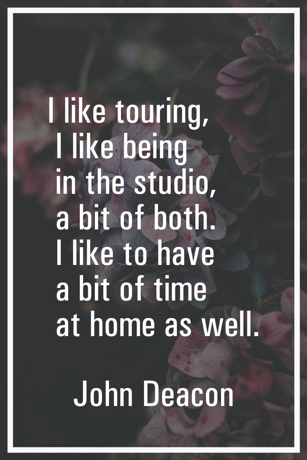 I like touring, I like being in the studio, a bit of both. I like to have a bit of time at home as 