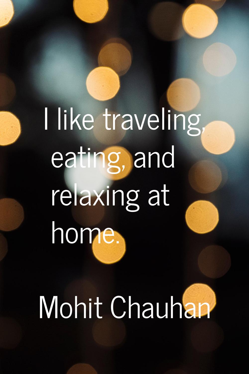 I like traveling, eating, and relaxing at home.