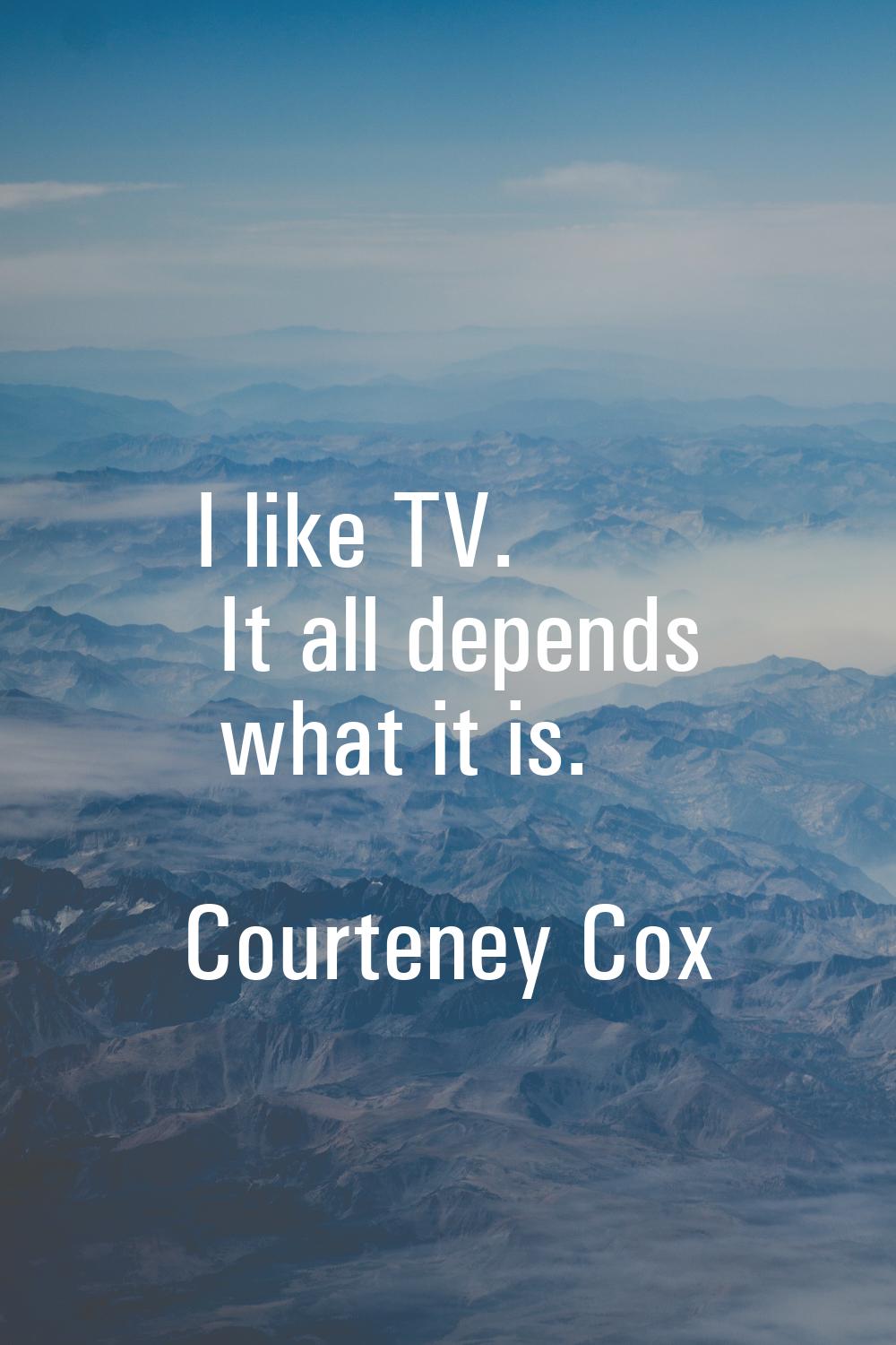 I like TV. It all depends what it is.