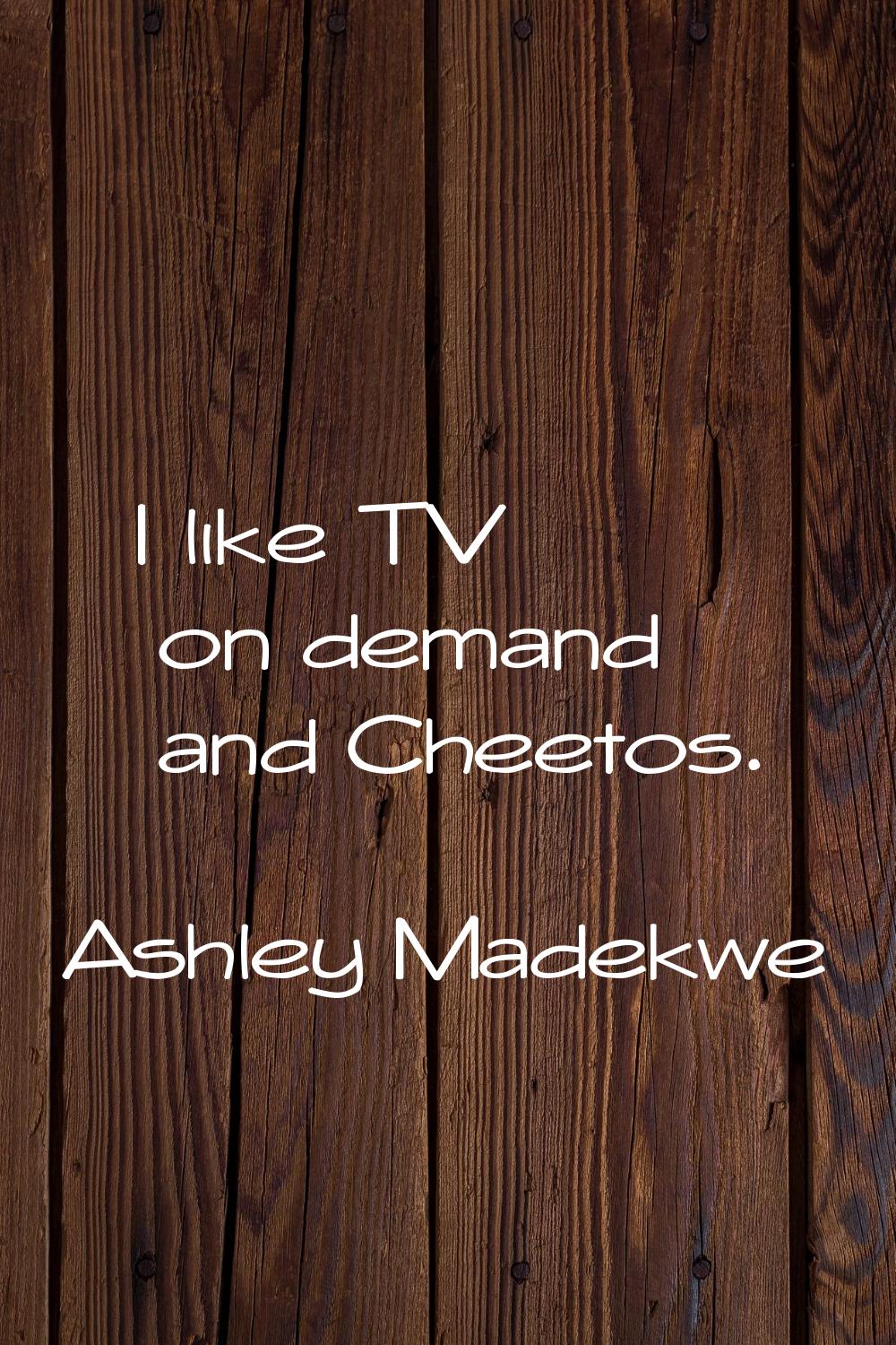 I like TV on demand and Cheetos.