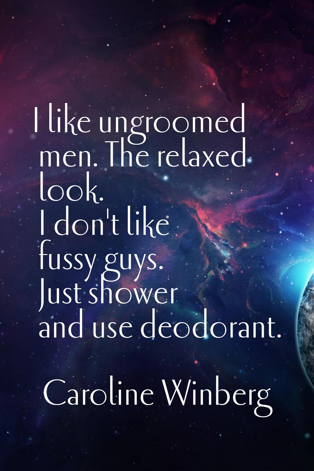I like ungroomed men. The relaxed look. I don't like fussy guys. Just shower and use deodorant.