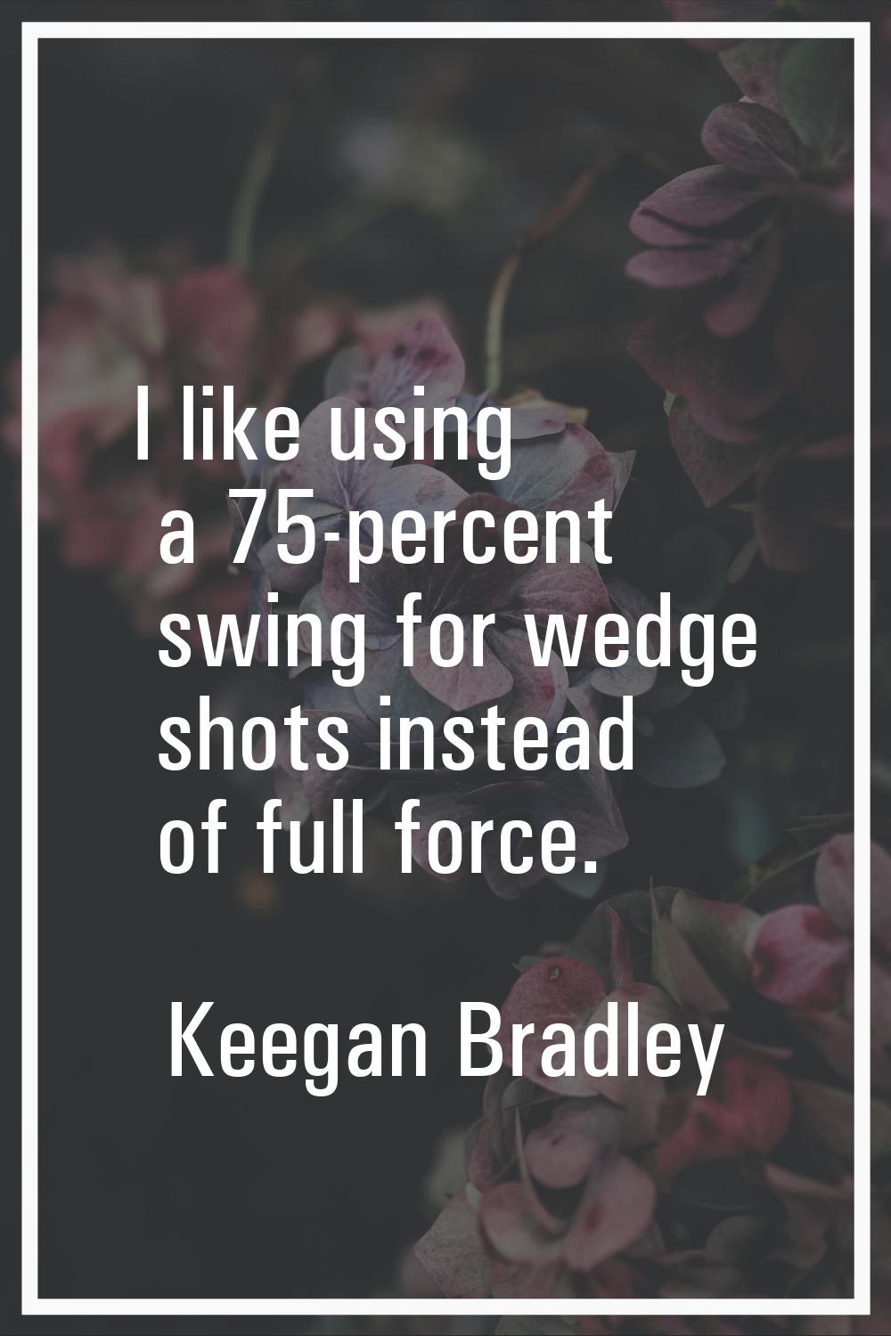 I like using a 75-percent swing for wedge shots instead of full force.