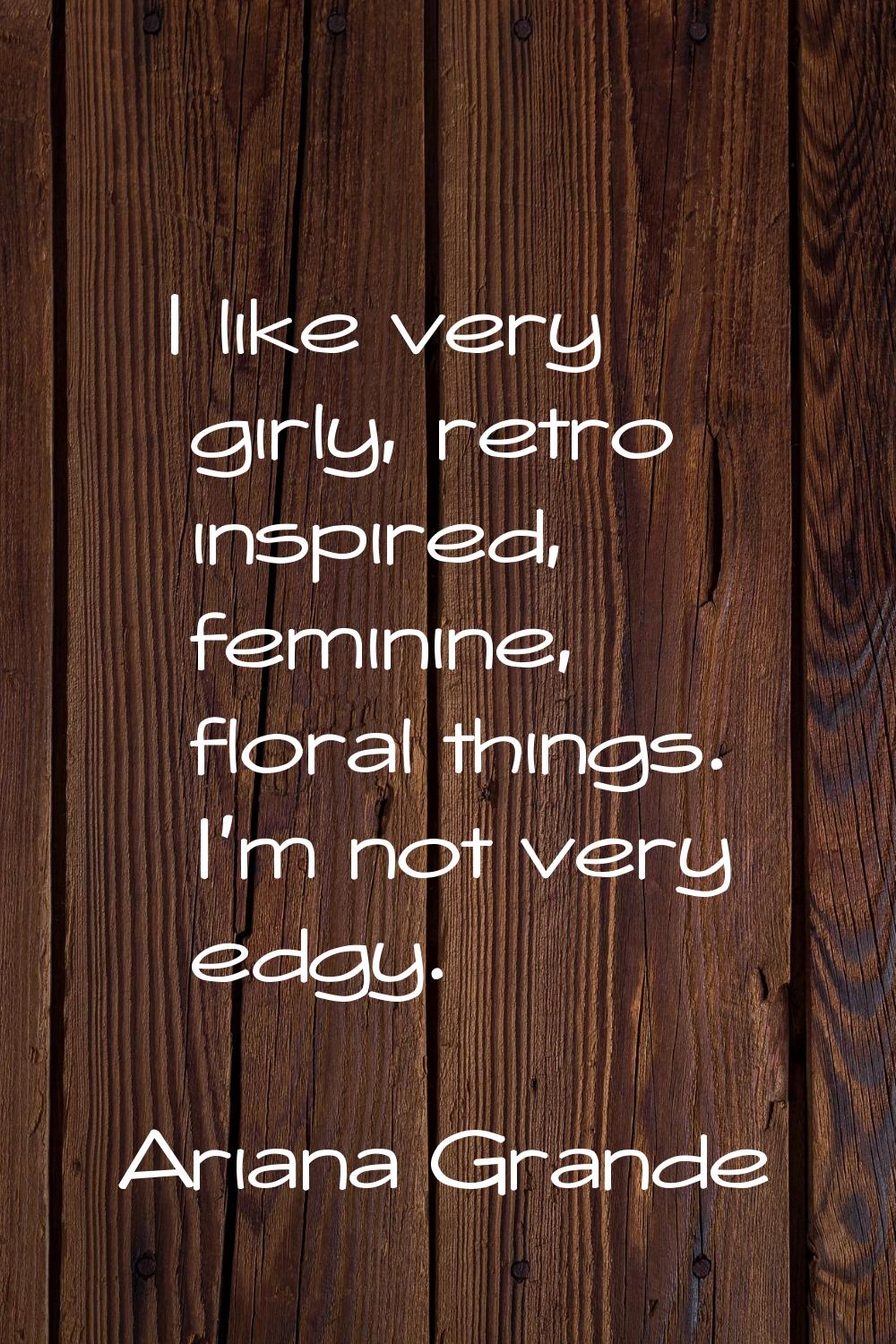 I like very girly, retro inspired, feminine, floral things. I'm not very edgy.