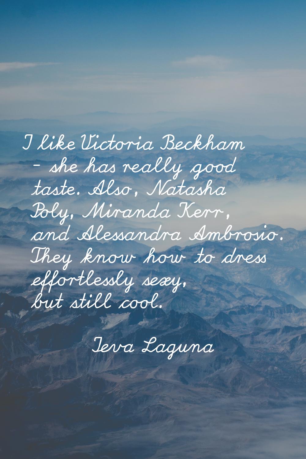 I like Victoria Beckham - she has really good taste. Also, Natasha Poly, Miranda Kerr, and Alessand