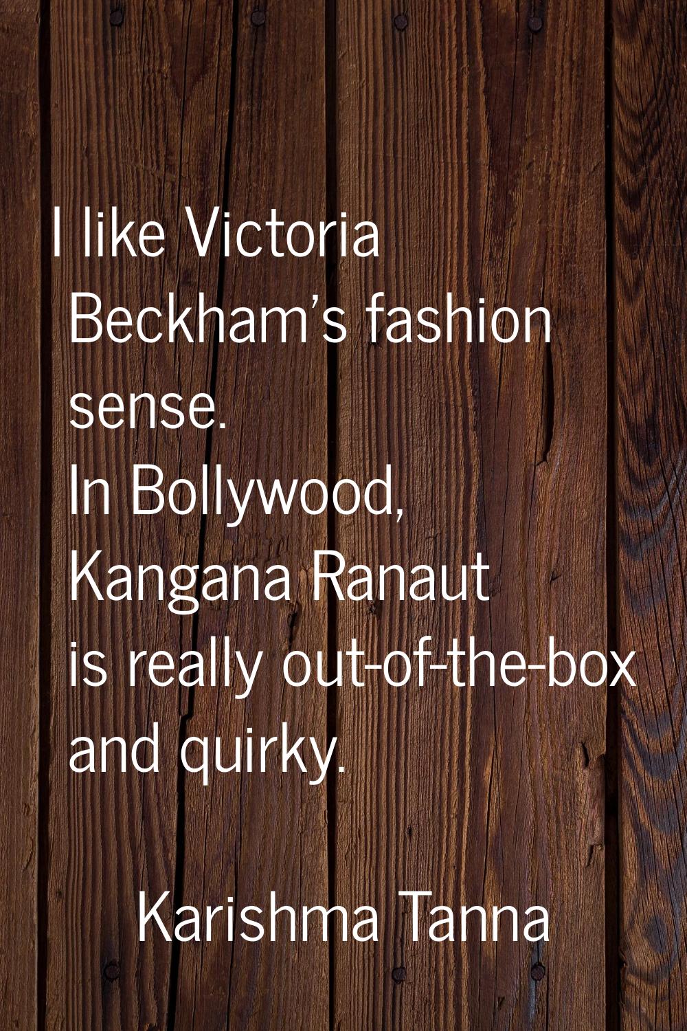 I like Victoria Beckham's fashion sense. In Bollywood, Kangana Ranaut is really out-of-the-box and 