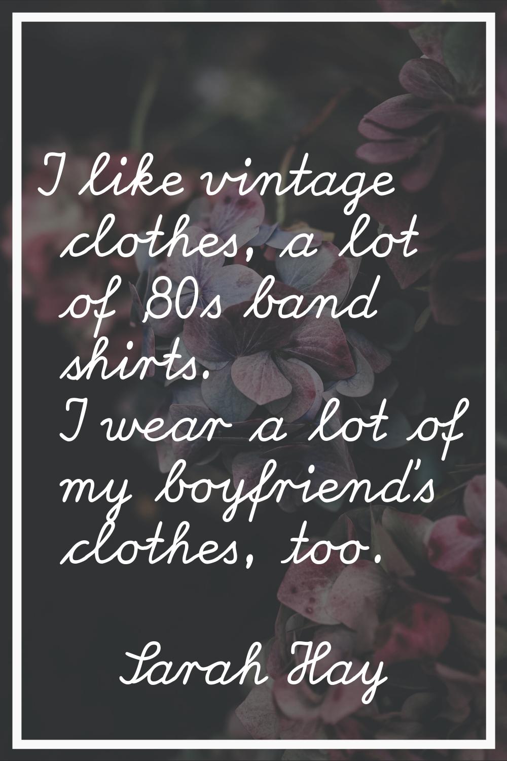I like vintage clothes, a lot of '80s band shirts. I wear a lot of my boyfriend's clothes, too.