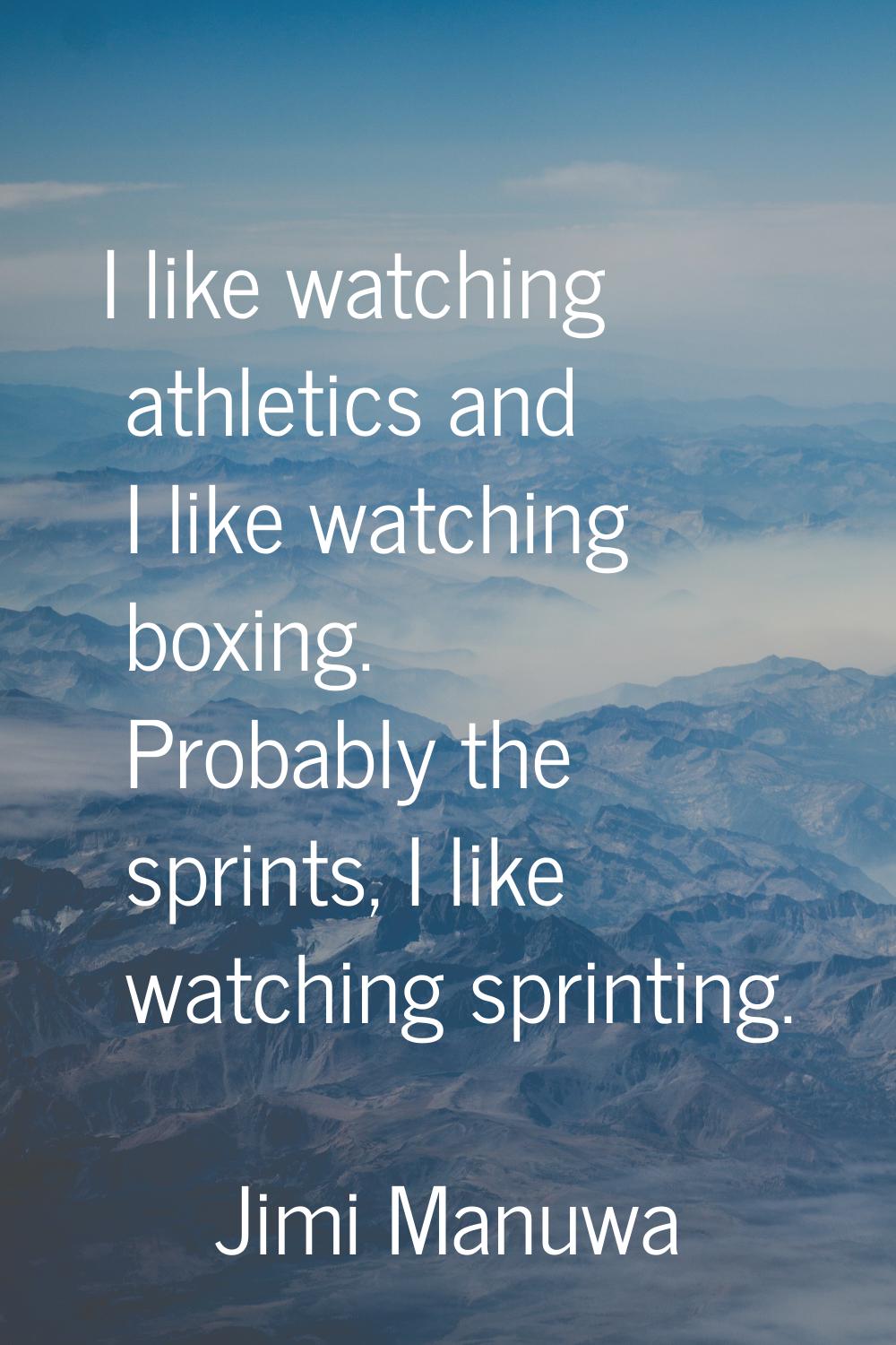 I like watching athletics and I like watching boxing. Probably the sprints, I like watching sprinti