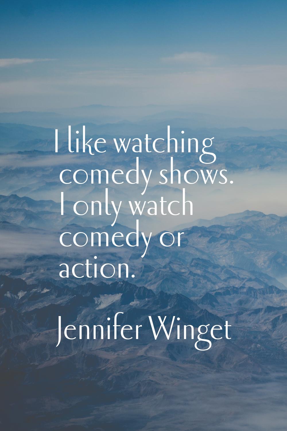 I like watching comedy shows. I only watch comedy or action.