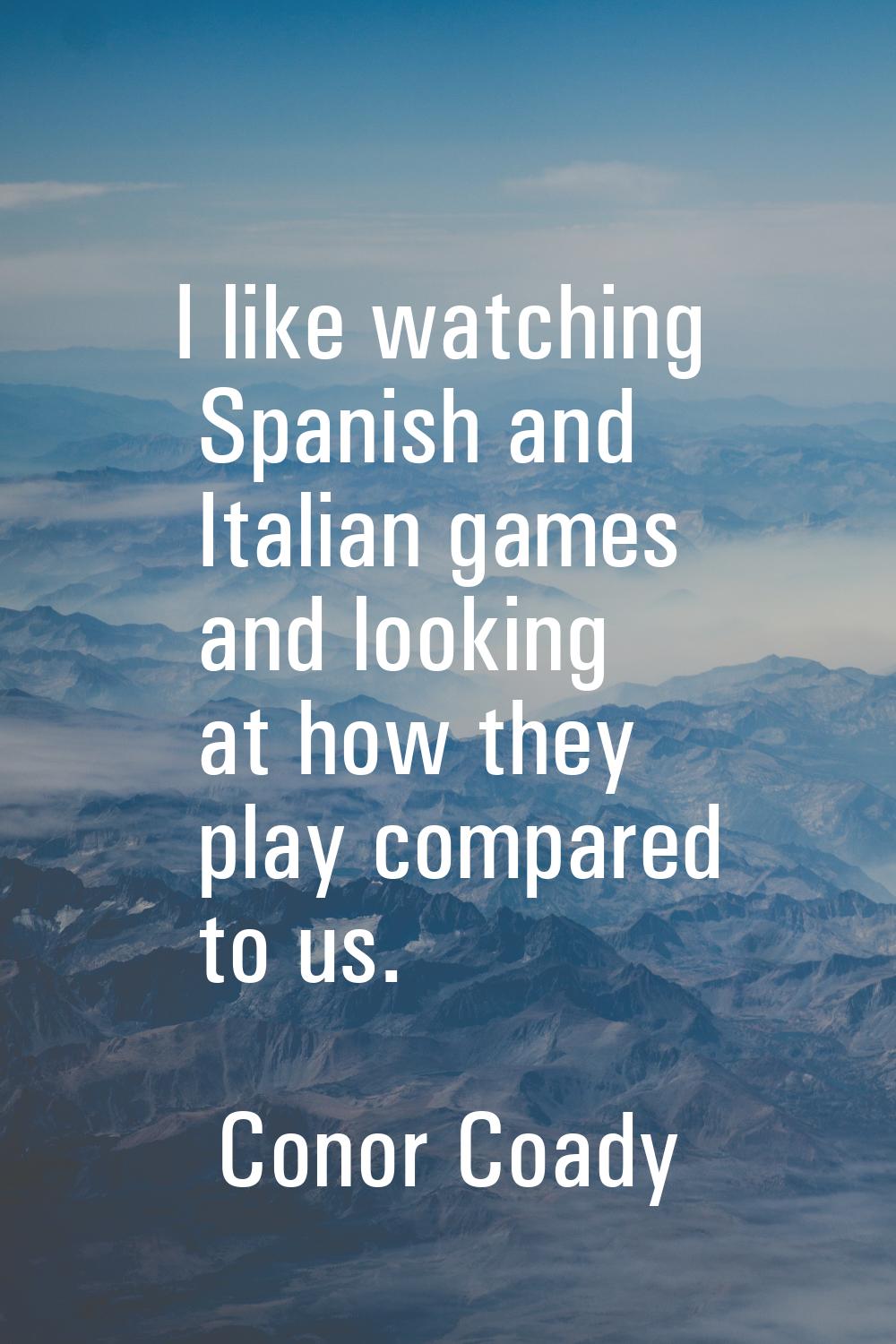 I like watching Spanish and Italian games and looking at how they play compared to us.