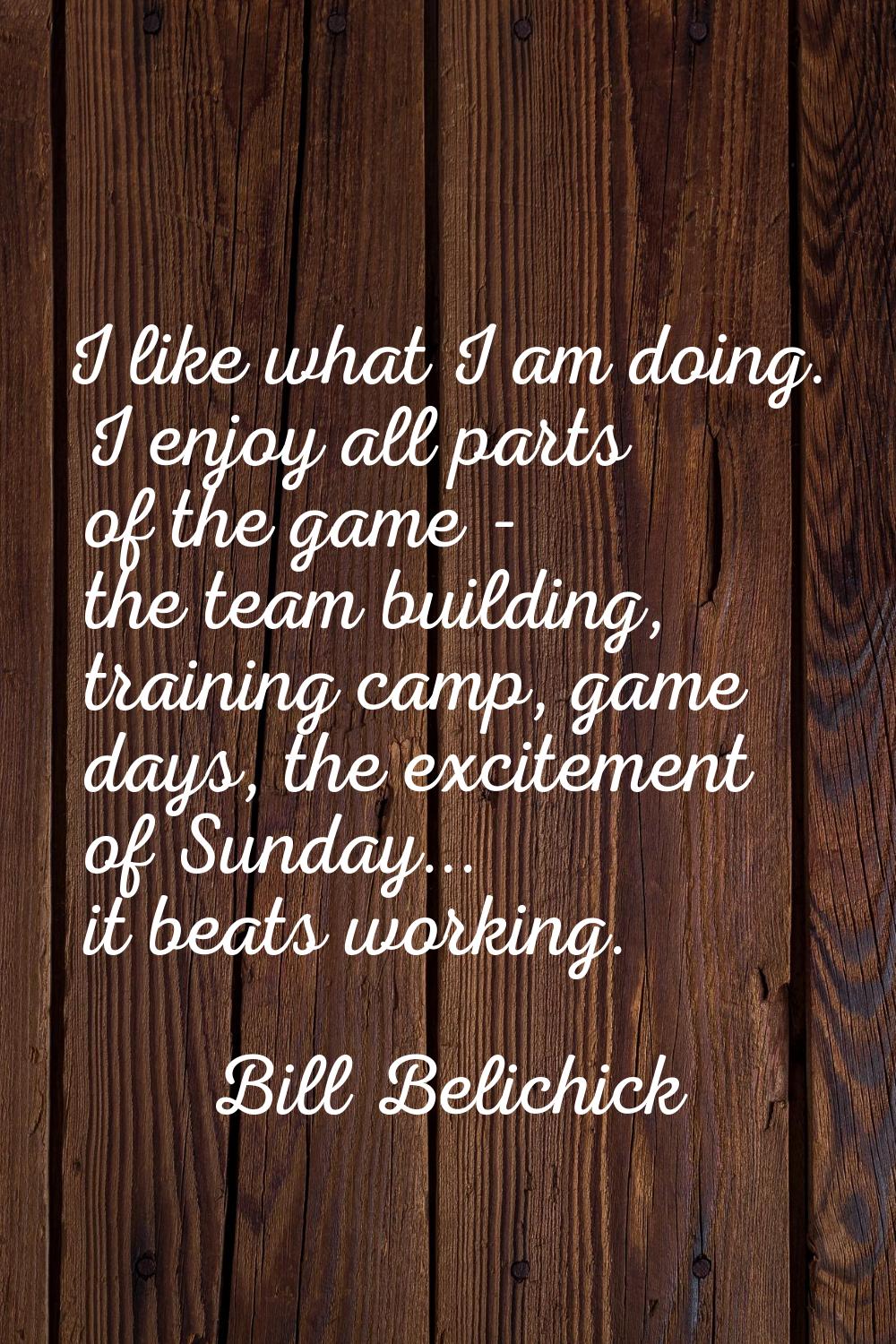 I like what I am doing. I enjoy all parts of the game - the team building, training camp, game days