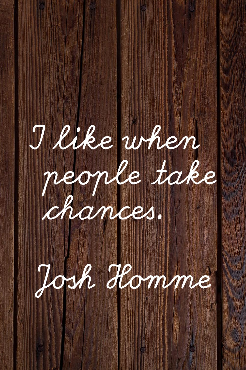 I like when people take chances.