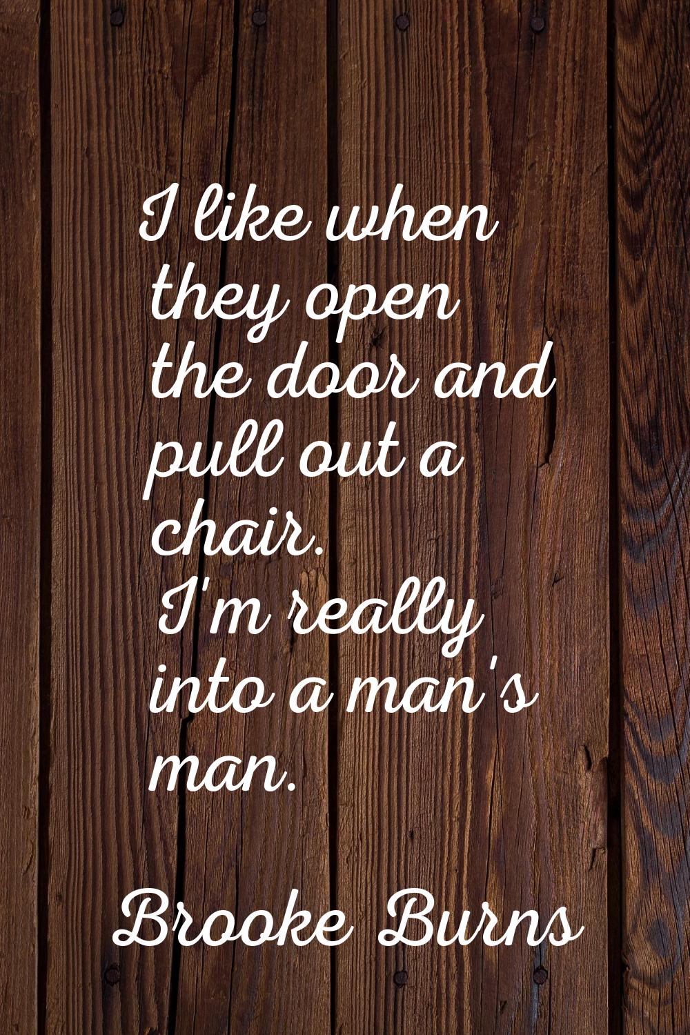 I like when they open the door and pull out a chair. I'm really into a man's man.