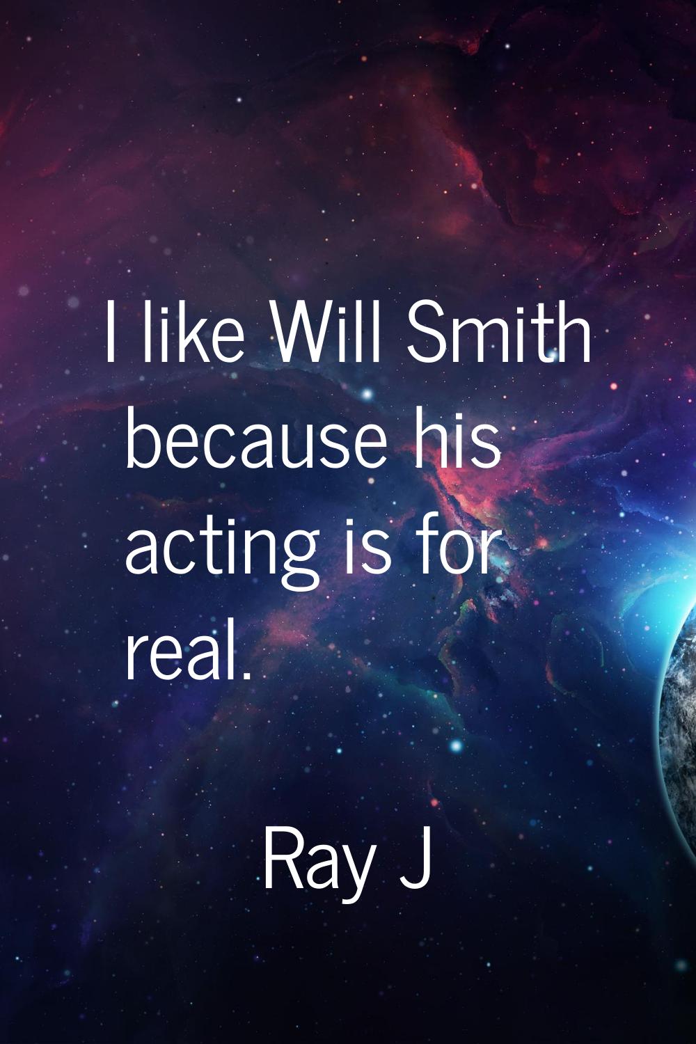 I like Will Smith because his acting is for real.