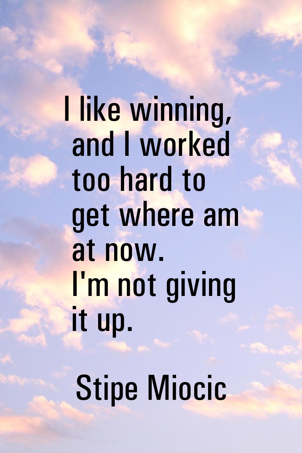I like winning, and I worked too hard to get where am at now. I'm not giving it up.