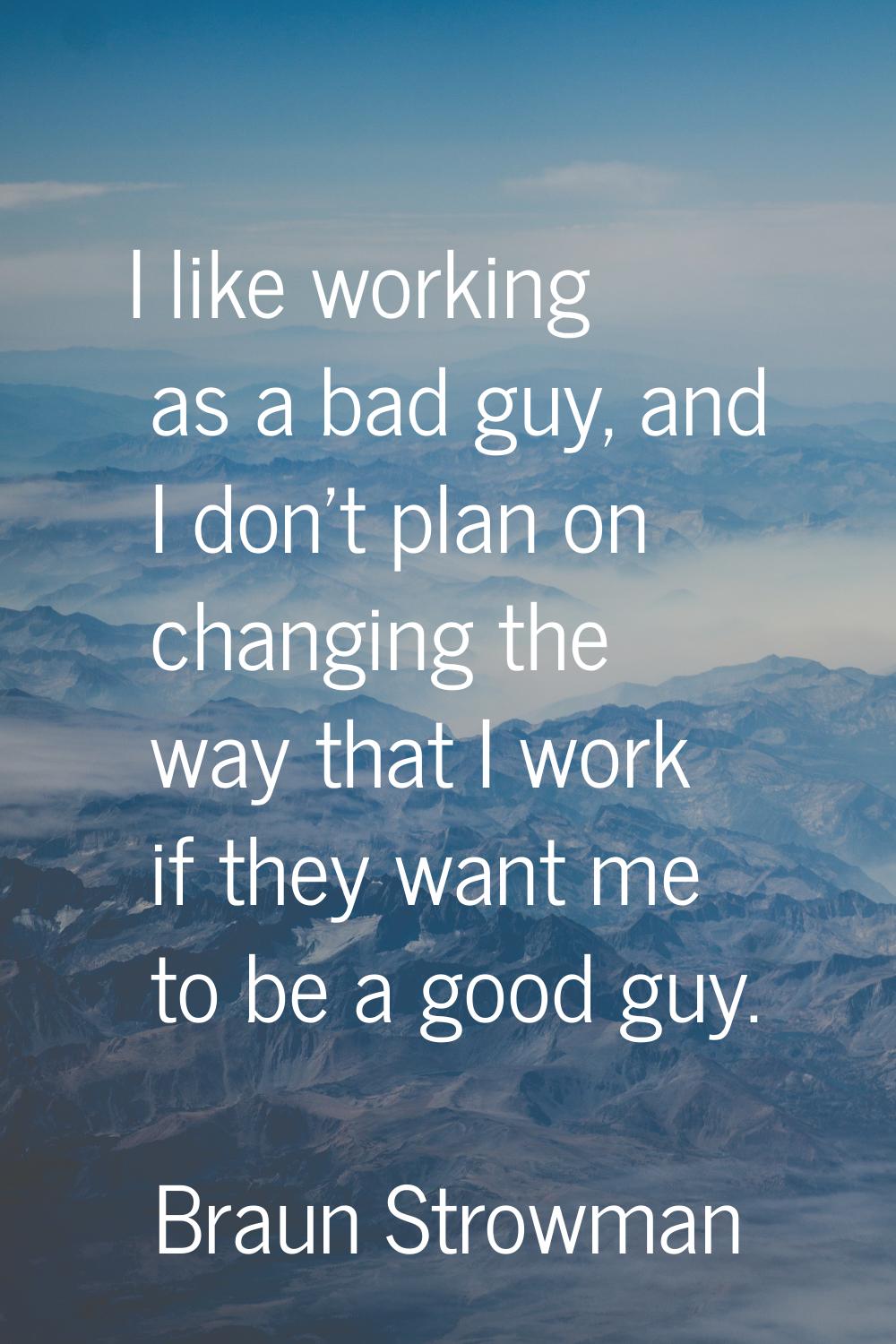 I like working as a bad guy, and I don't plan on changing the way that I work if they want me to be