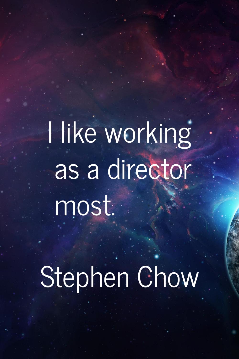 I like working as a director most.
