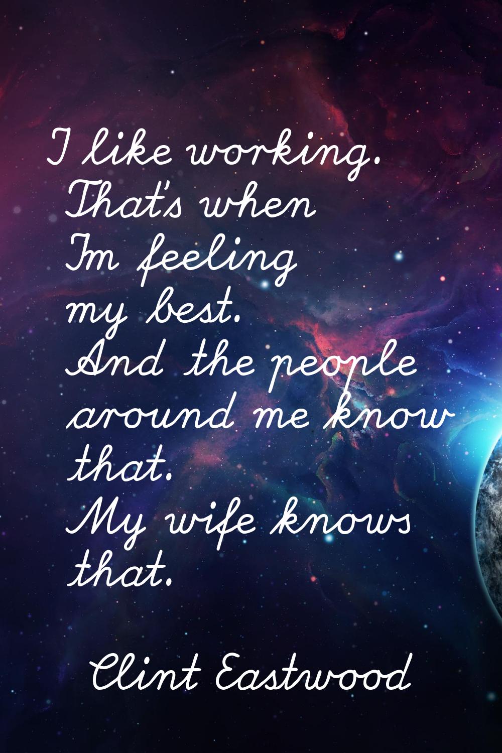 I like working. That's when I'm feeling my best. And the people around me know that. My wife knows 