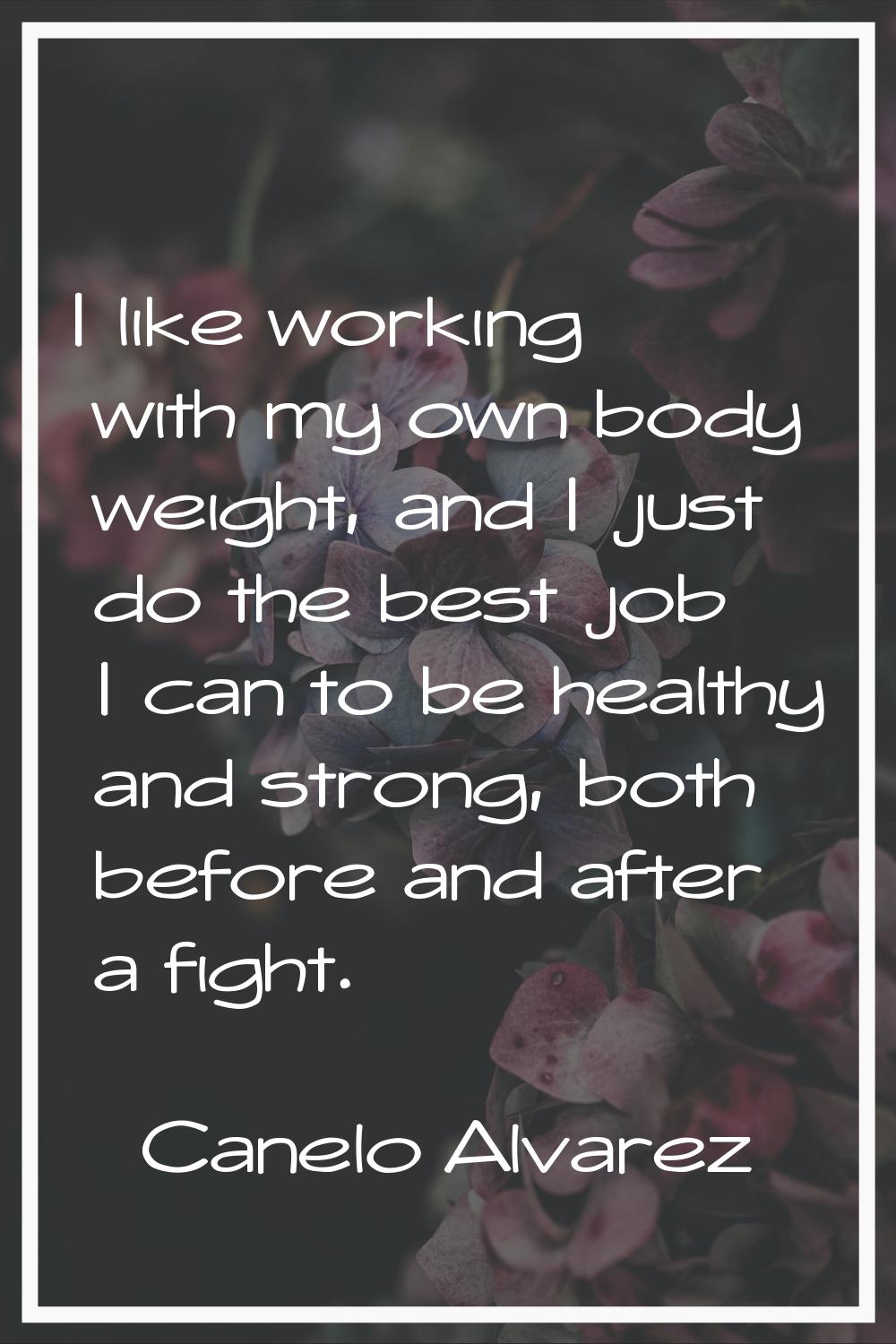 I like working with my own body weight, and I just do the best job I can to be healthy and strong, 