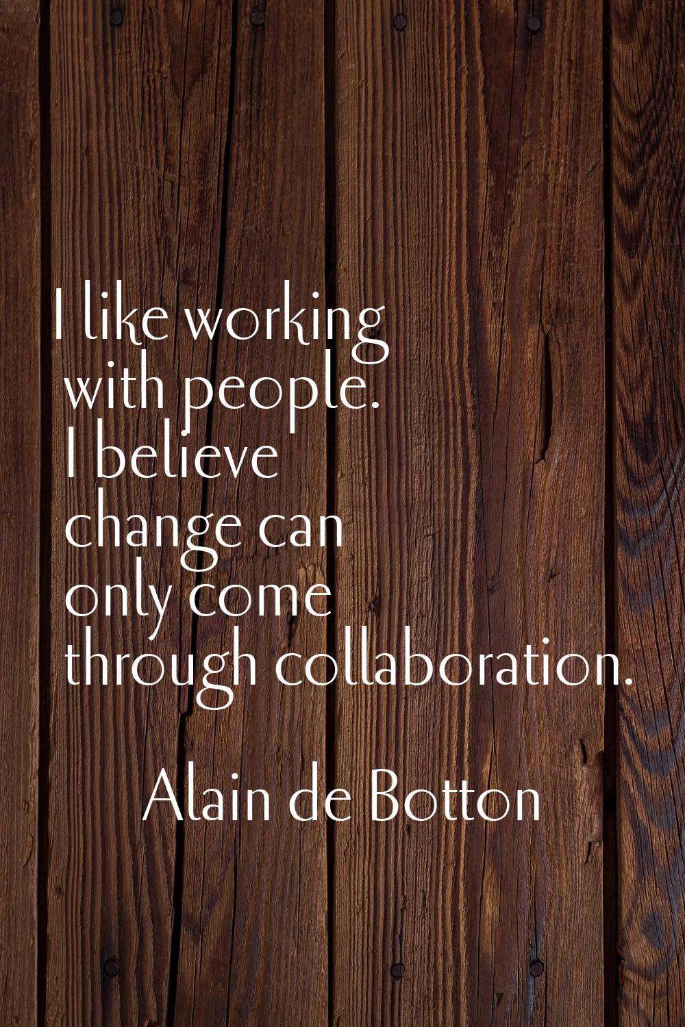 I like working with people. I believe change can only come through collaboration.