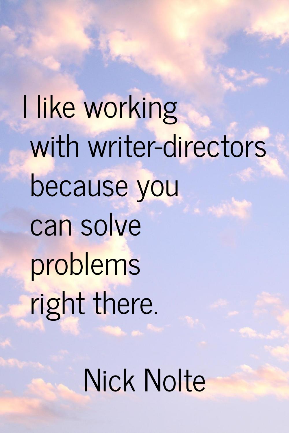 I like working with writer-directors because you can solve problems right there.