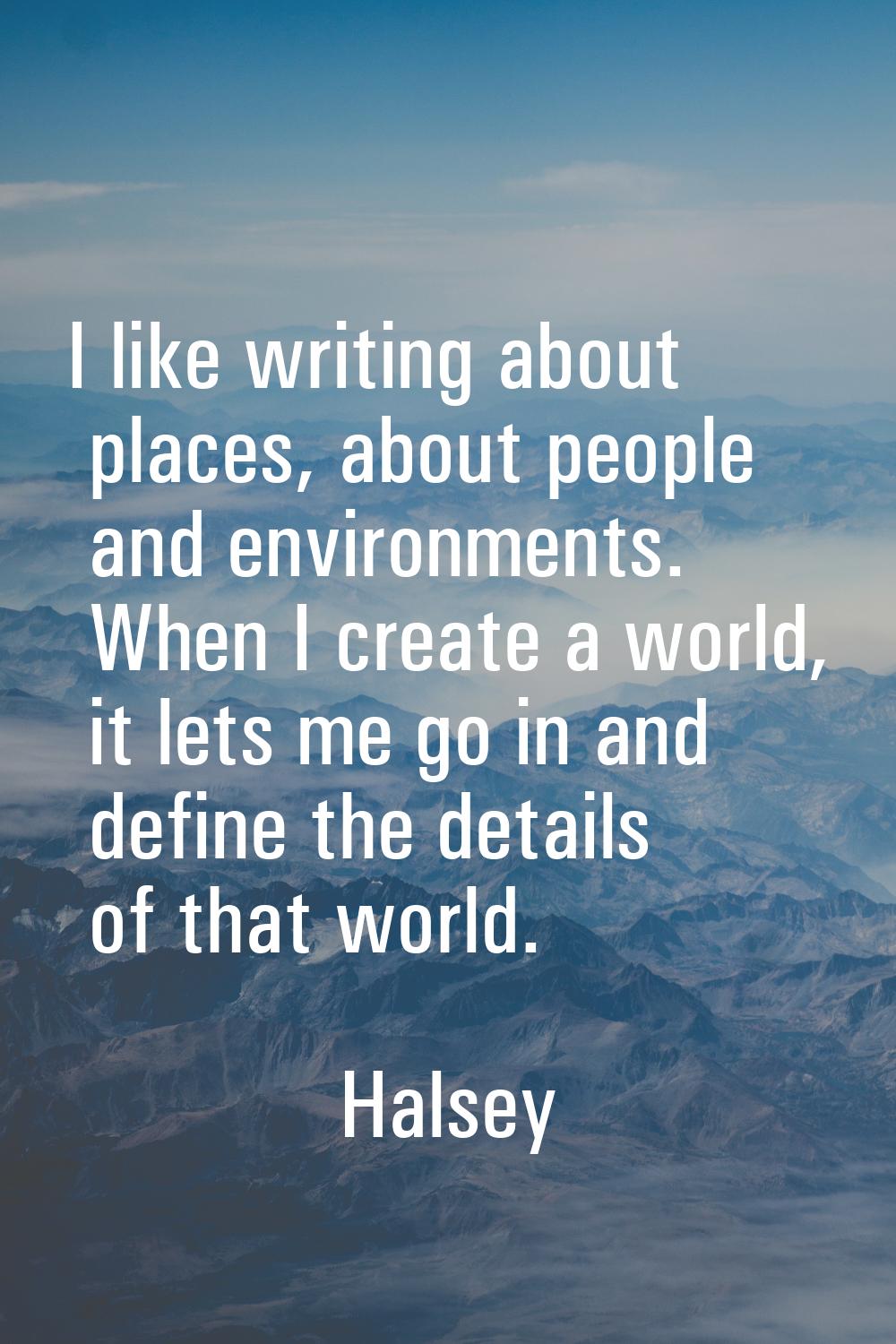 I like writing about places, about people and environments. When I create a world, it lets me go in