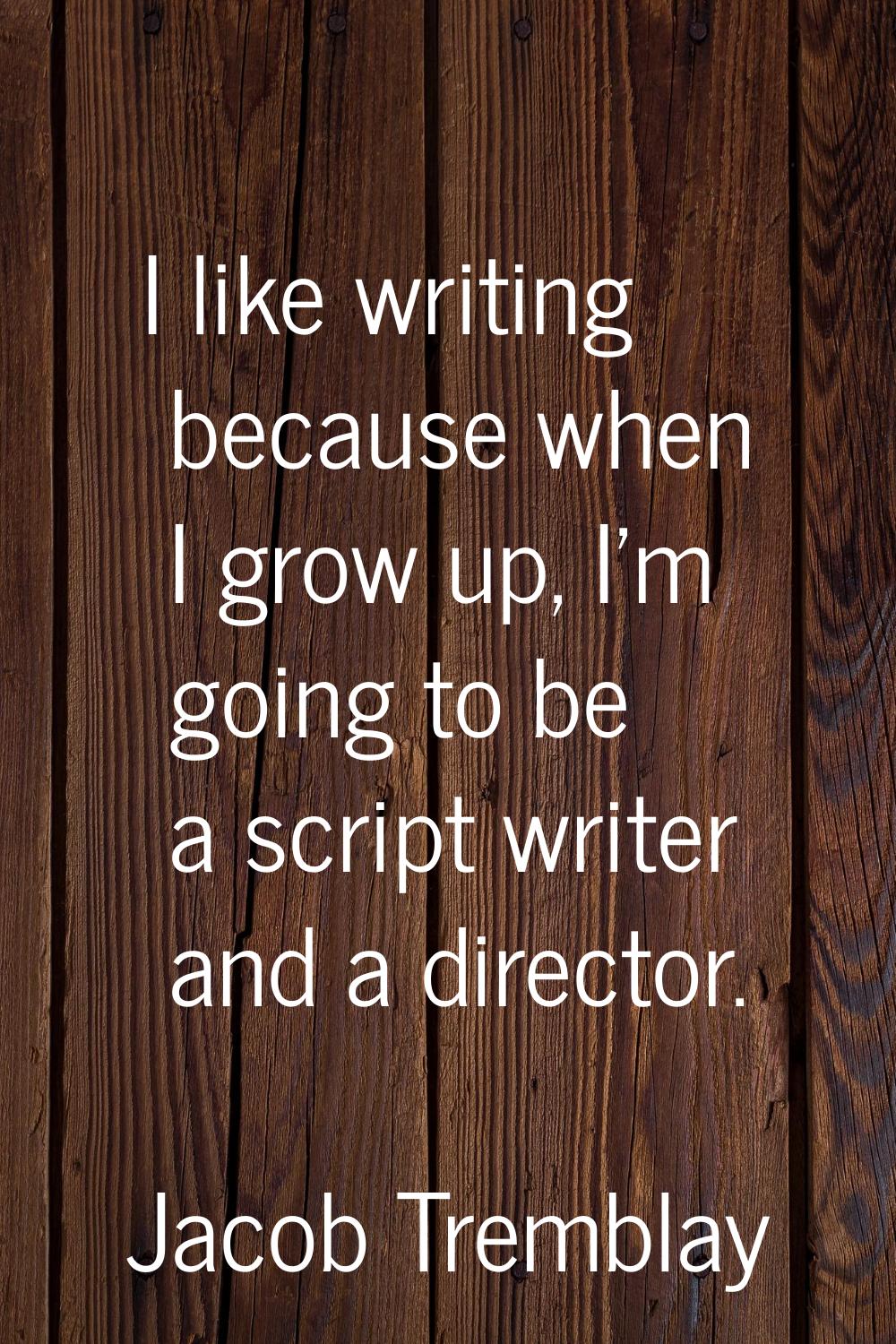 I like writing because when I grow up, I'm going to be a script writer and a director.