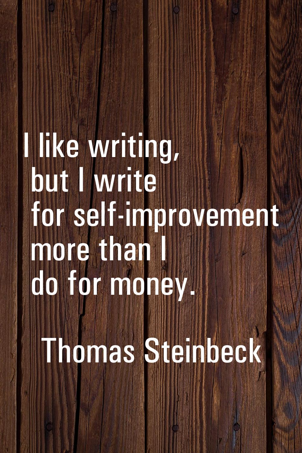 I like writing, but I write for self-improvement more than I do for money.