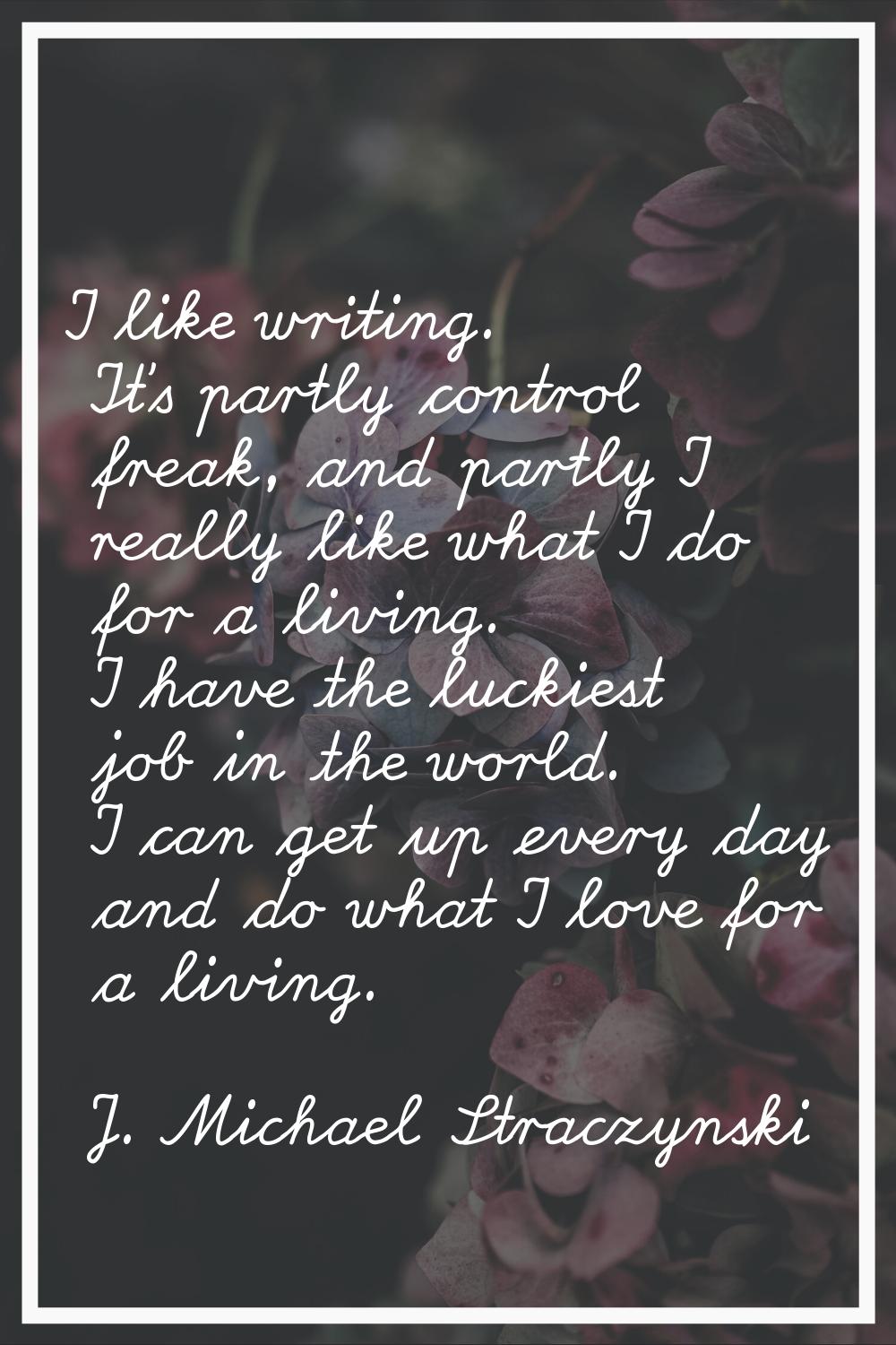 I like writing. It's partly control freak, and partly I really like what I do for a living. I have 