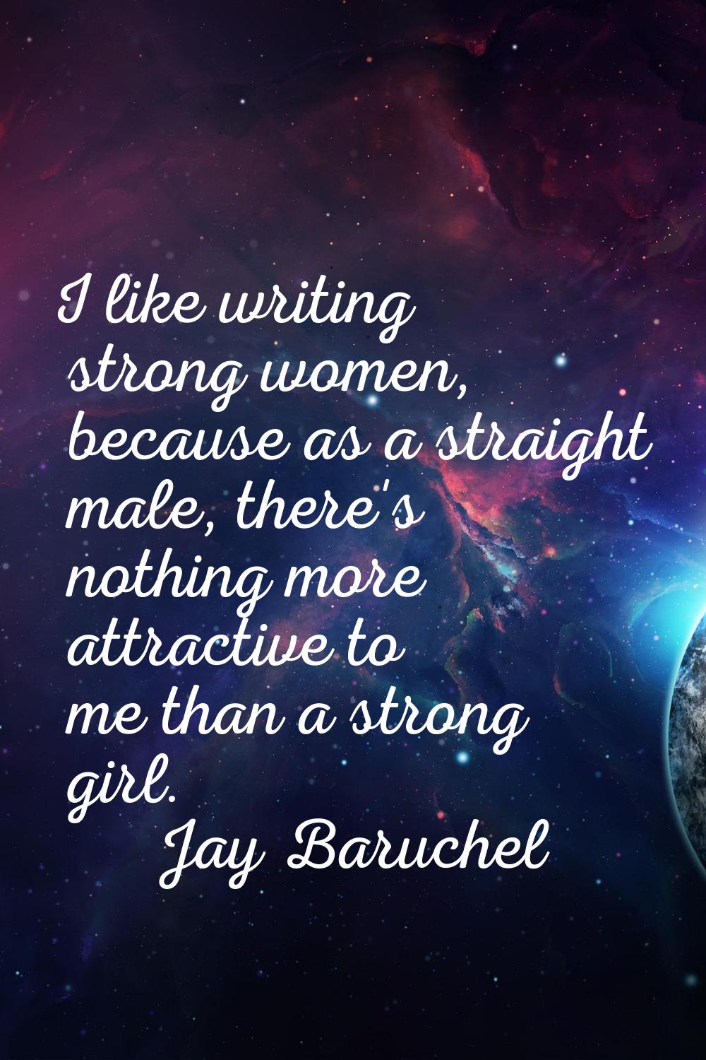 I like writing strong women, because as a straight male, there's nothing more attractive to me than