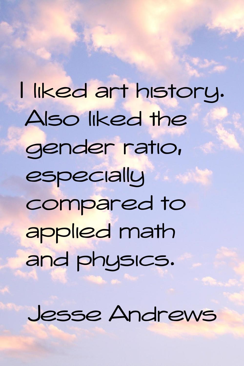 I liked art history. Also liked the gender ratio, especially compared to applied math and physics.