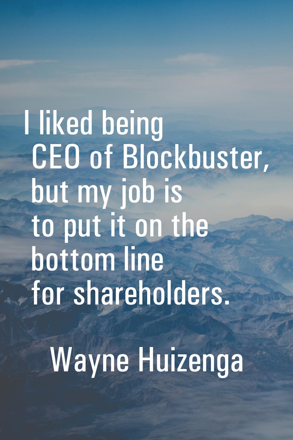 I liked being CEO of Blockbuster, but my job is to put it on the bottom line for shareholders.