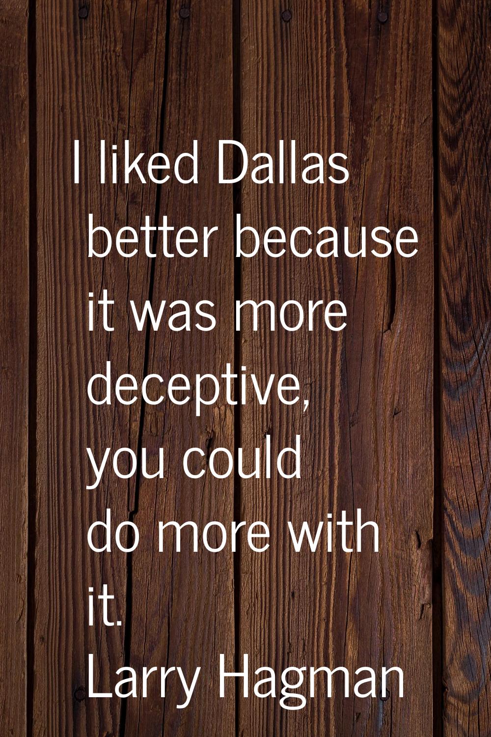 I liked Dallas better because it was more deceptive, you could do more with it.
