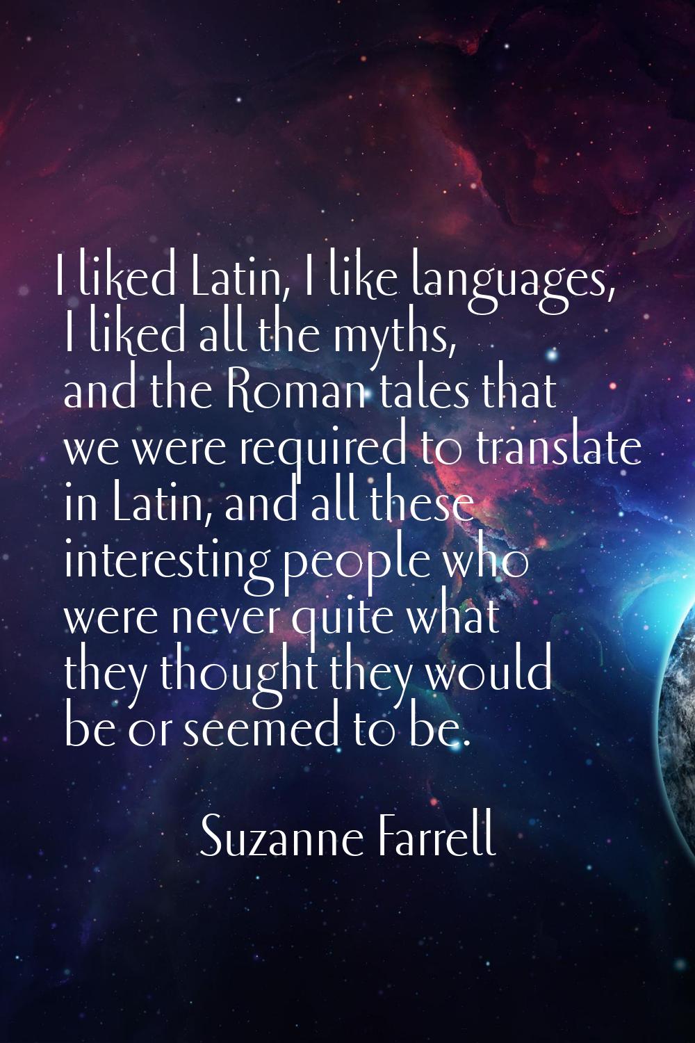I liked Latin, I like languages, I liked all the myths, and the Roman tales that we were required t