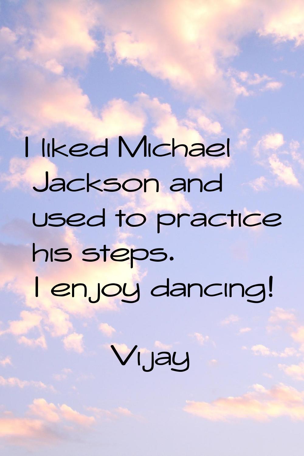 I liked Michael Jackson and used to practice his steps. I enjoy dancing!
