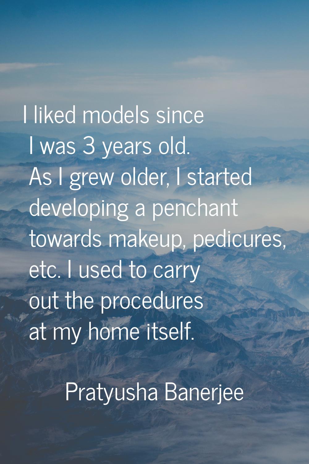I liked models since I was 3 years old. As I grew older, I started developing a penchant towards ma