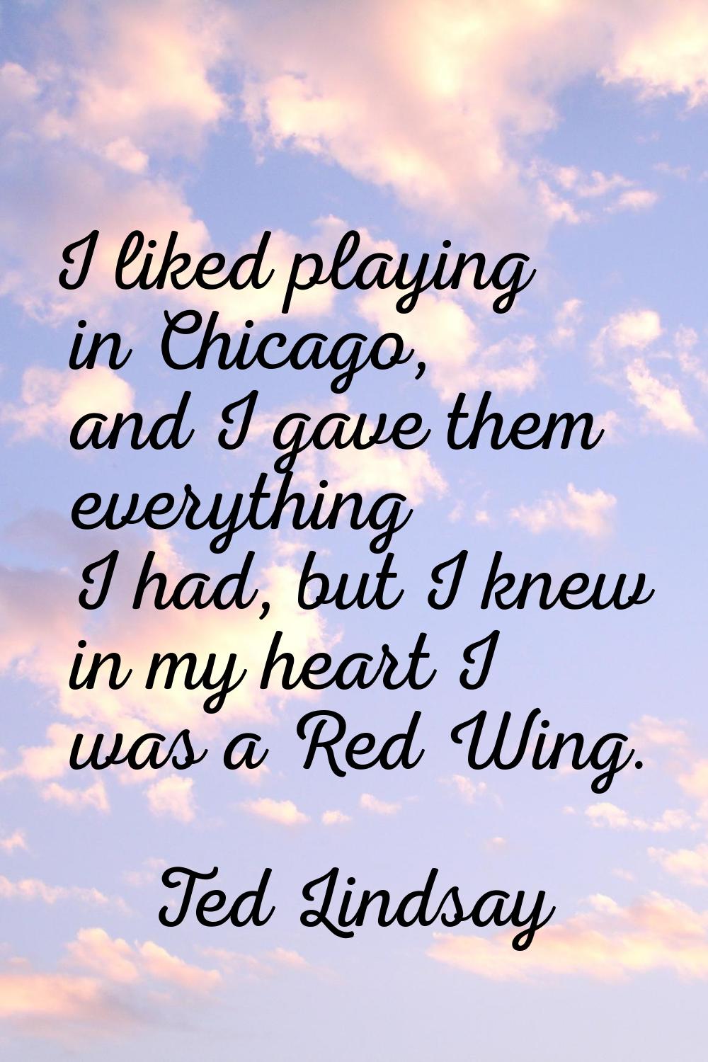 I liked playing in Chicago, and I gave them everything I had, but I knew in my heart I was a Red Wi