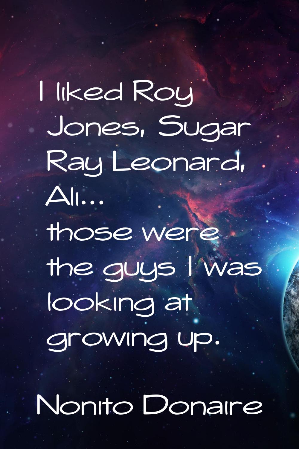 I liked Roy Jones, Sugar Ray Leonard, Ali... those were the guys I was looking at growing up.
