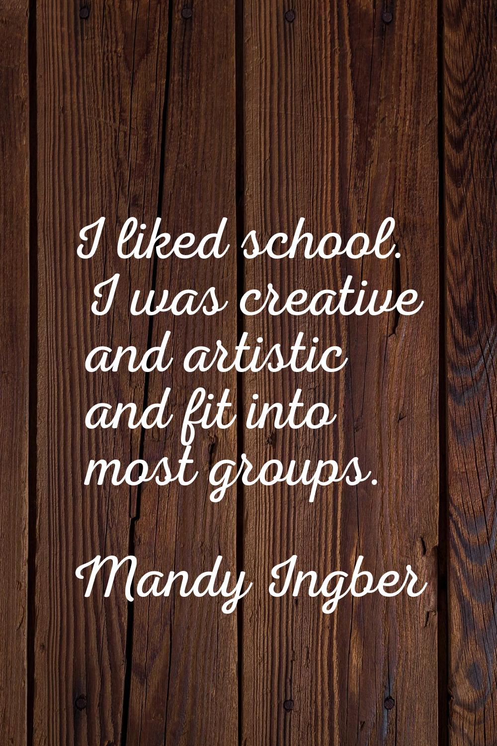 I liked school. I was creative and artistic and fit into most groups.