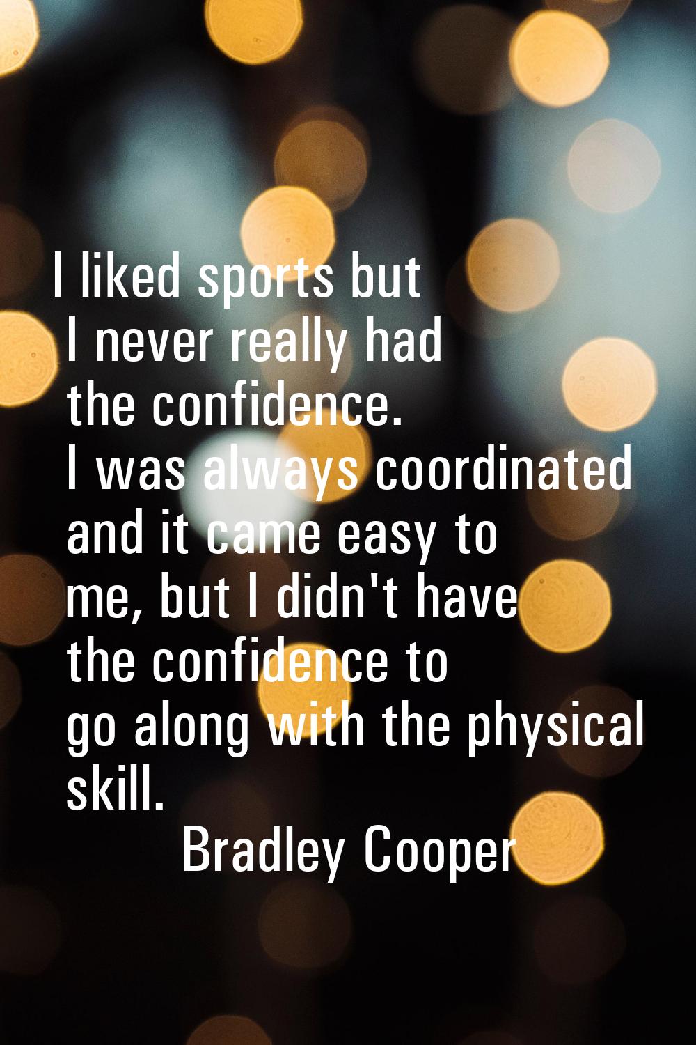 I liked sports but I never really had the confidence. I was always coordinated and it came easy to 