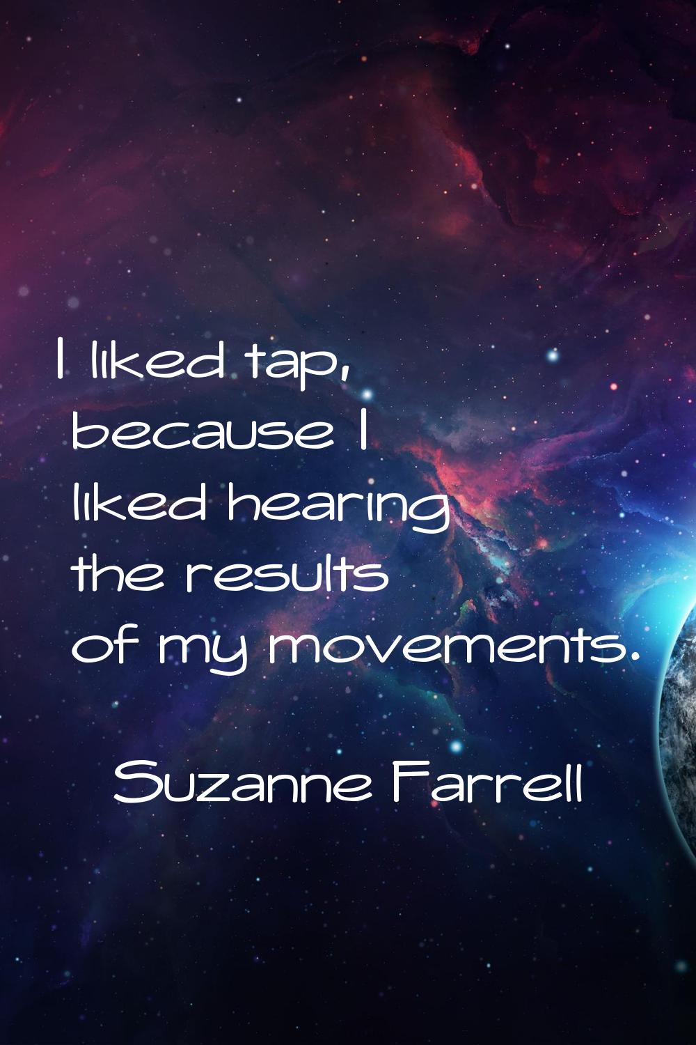 I liked tap, because I liked hearing the results of my movements.