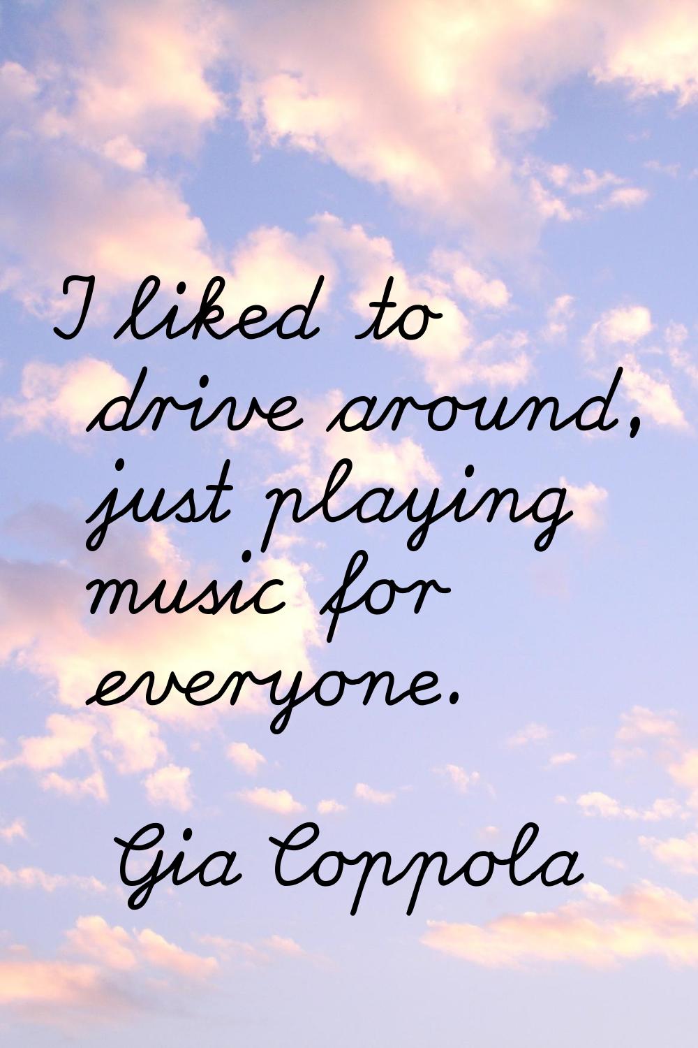 I liked to drive around, just playing music for everyone.