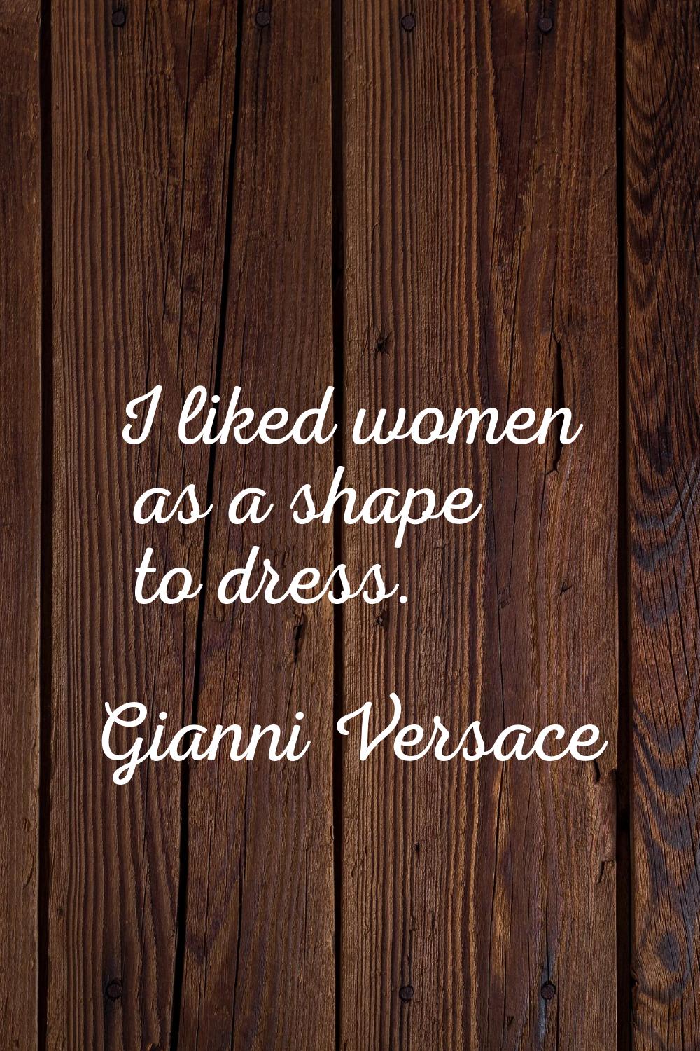 I liked women as a shape to dress.