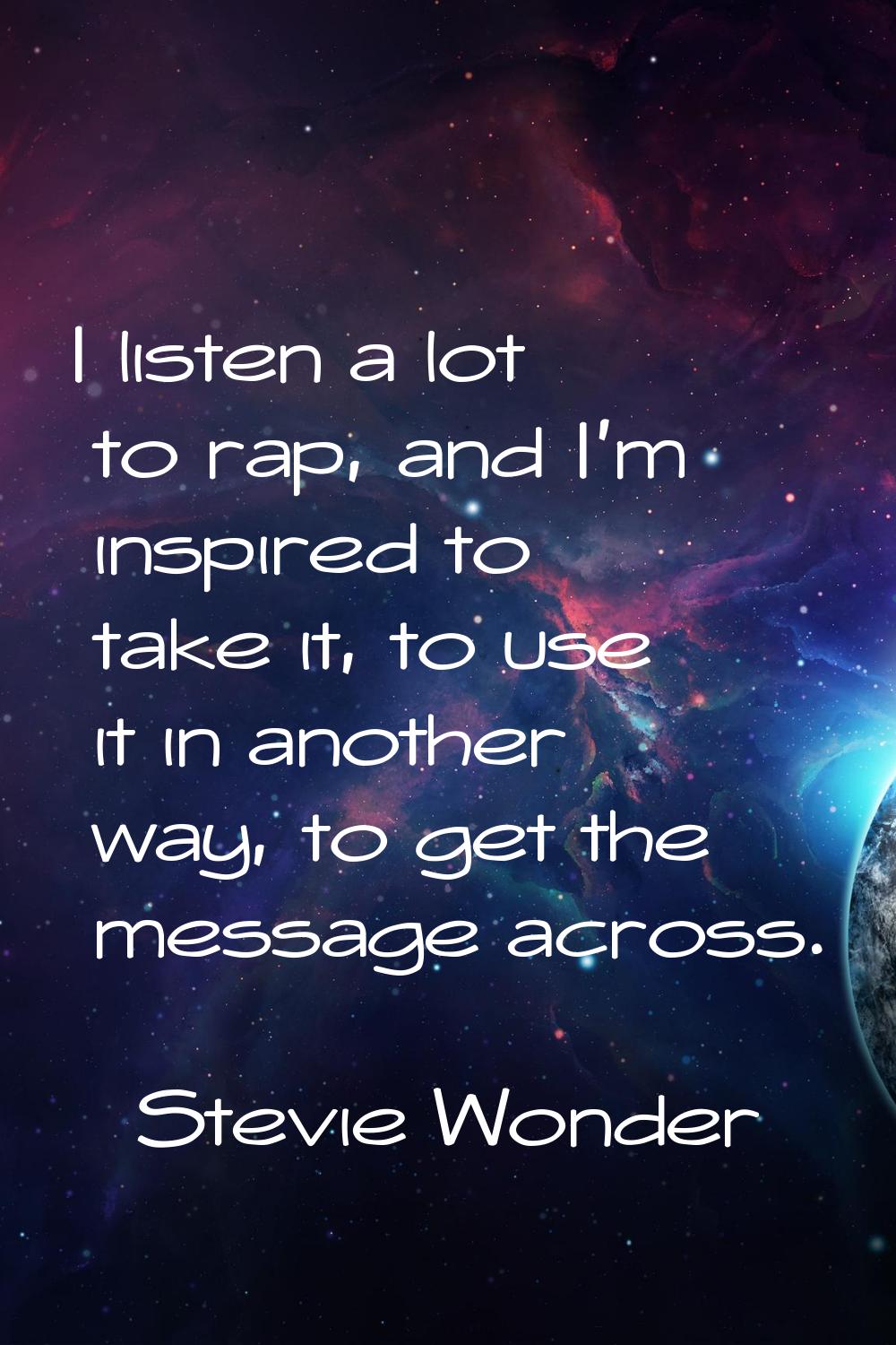 I listen a lot to rap, and I'm inspired to take it, to use it in another way, to get the message ac